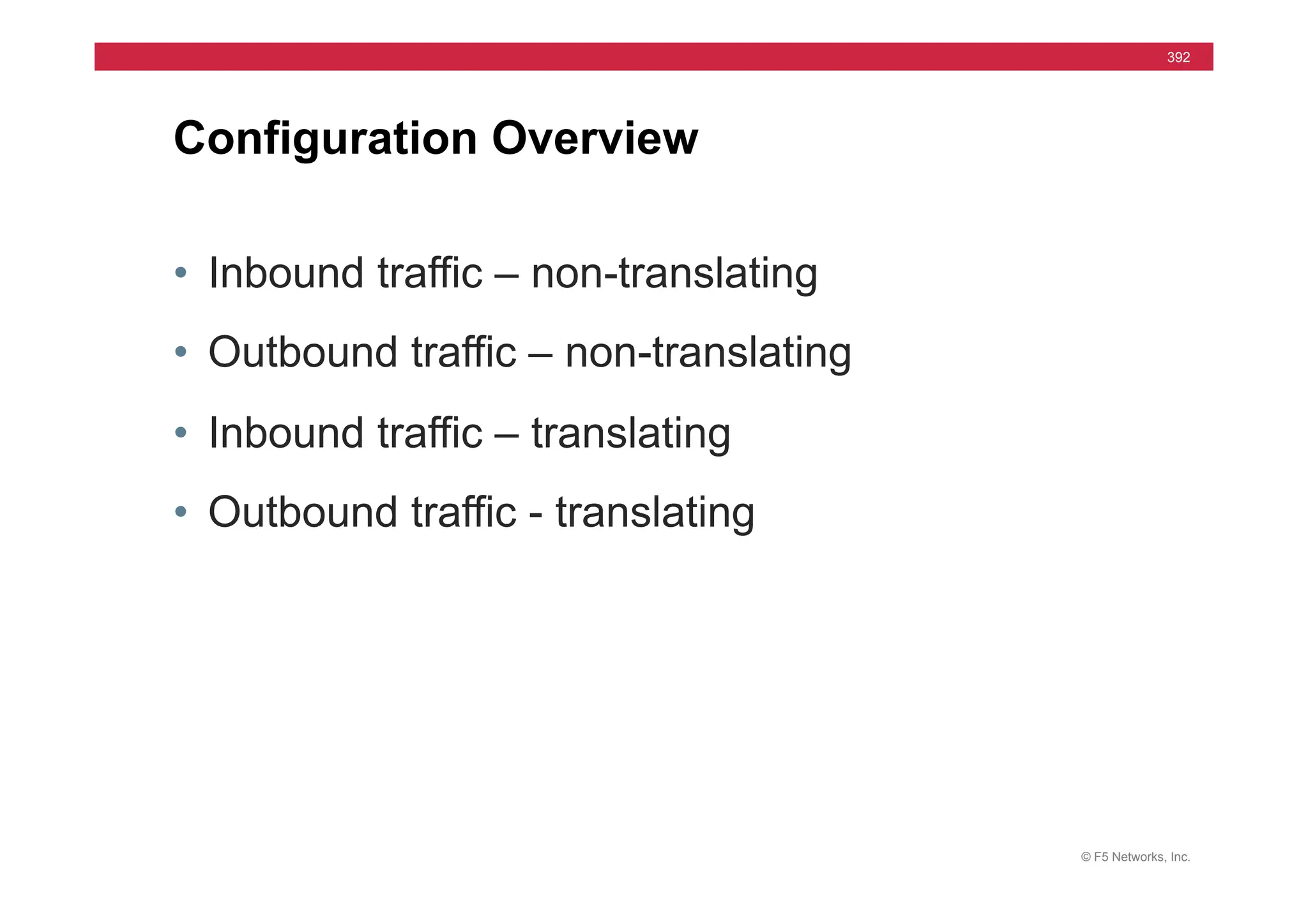 © F5 Networks, Inc.
392
• Inbound traffic – non-translating
• Outbound traffic – non-translating
• Inbound traffic – translating
• Outbound traffic - translating
Configuration Overview
 