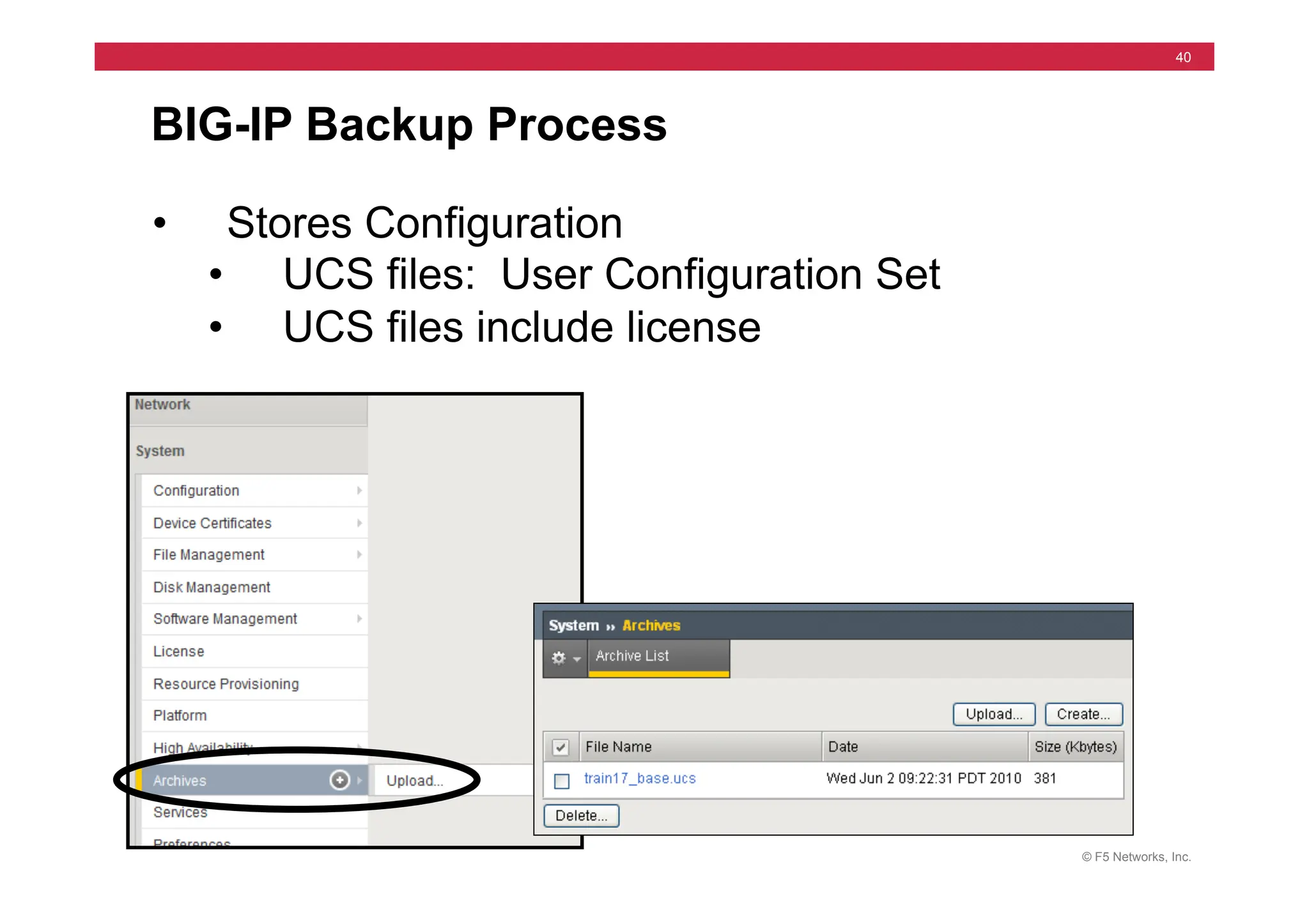 © F5 Networks, Inc.
40
BIG-IP Backup Process
• Stores Configuration
• UCS files: User Configuration Set
• UCS files include license
 