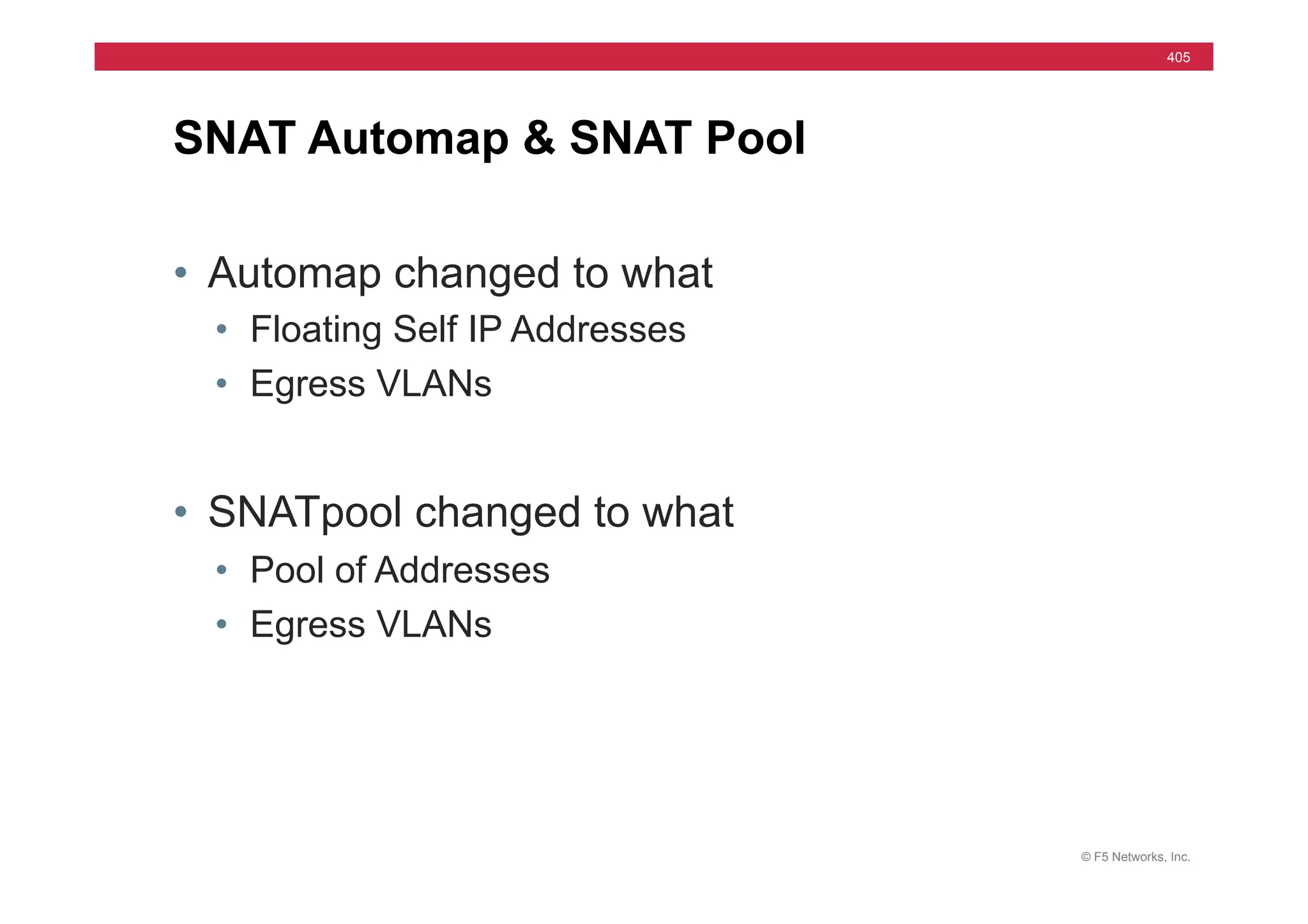 © F5 Networks, Inc.
405
• Automap changed to what
• Floating Self IP Addresses
• Egress VLANs
• SNATpool changed to what
• Pool of Addresses
• Egress VLANs
SNAT Automap & SNAT Pool
 