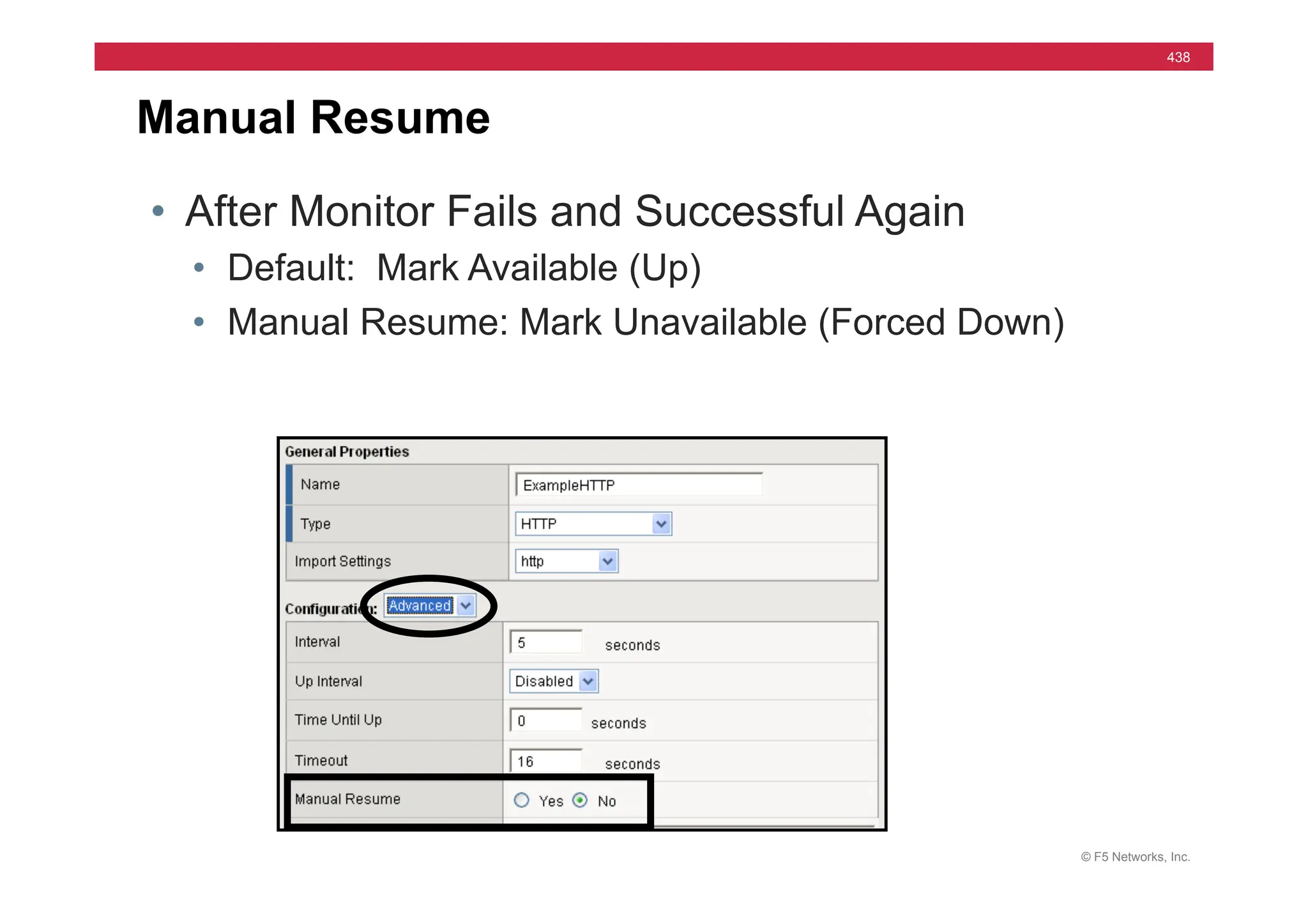 © F5 Networks, Inc.
438
Manual Resume
• After Monitor Fails and Successful Again
• Default: Mark Available (Up)
• Manual Resume: Mark Unavailable (Forced Down)
 