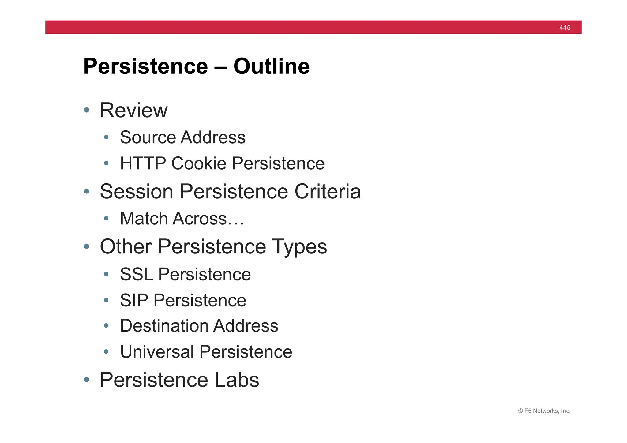© F5 Networks, Inc.
445
• Review
• Source Address
• HTTP Cookie Persistence
• Session Persistence Criteria
• Match Across…
• Other Persistence Types
• SSL Persistence
• SIP Persistence
• Destination Address
• Universal Persistence
• Persistence Labs
Persistence – Outline
 