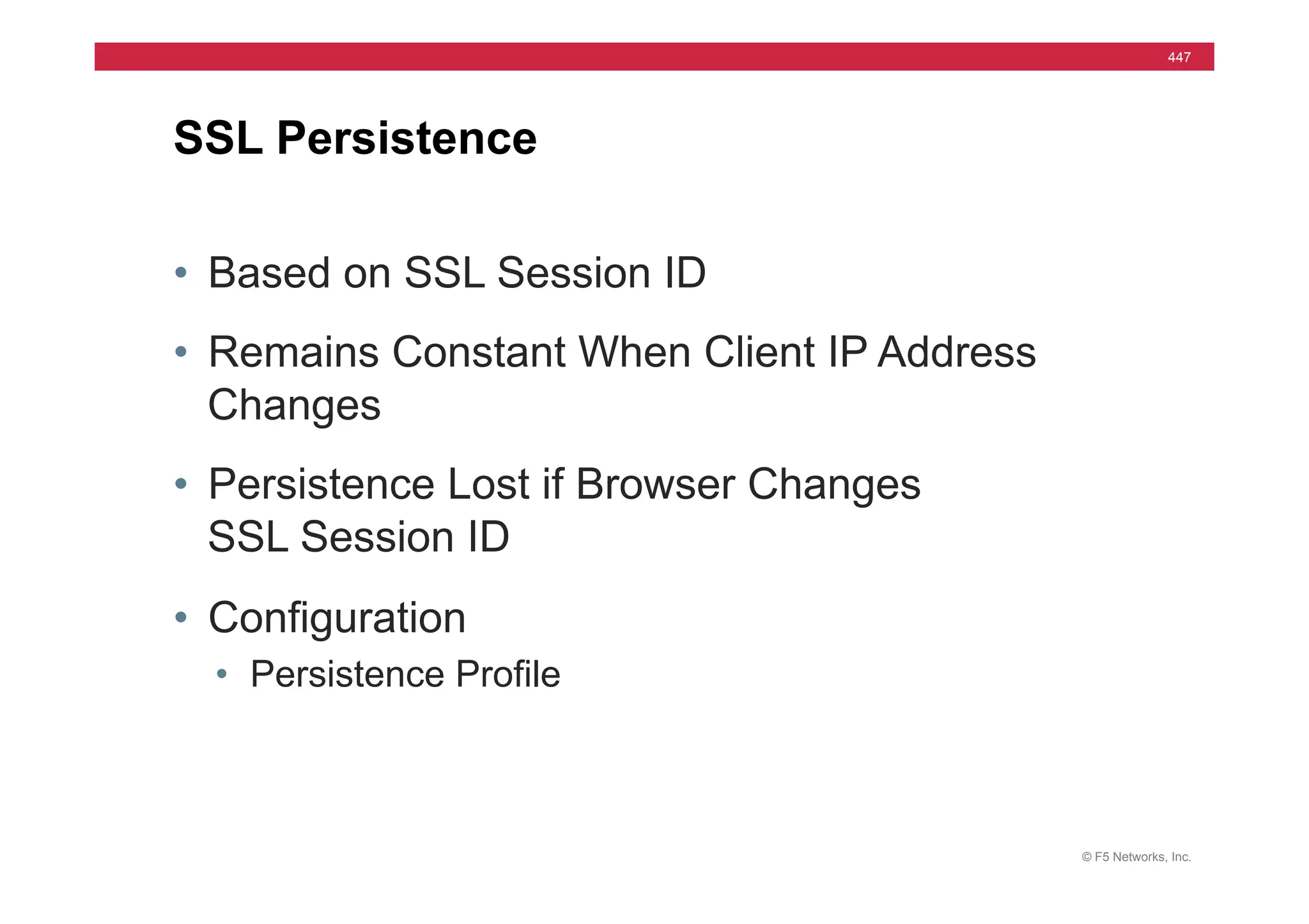 © F5 Networks, Inc.
447
• Based on SSL Session ID
• Remains Constant When Client IP Address
Changes
• Persistence Lost if Browser Changes
SSL Session ID
• Configuration
• Persistence Profile
SSL Persistence
 
