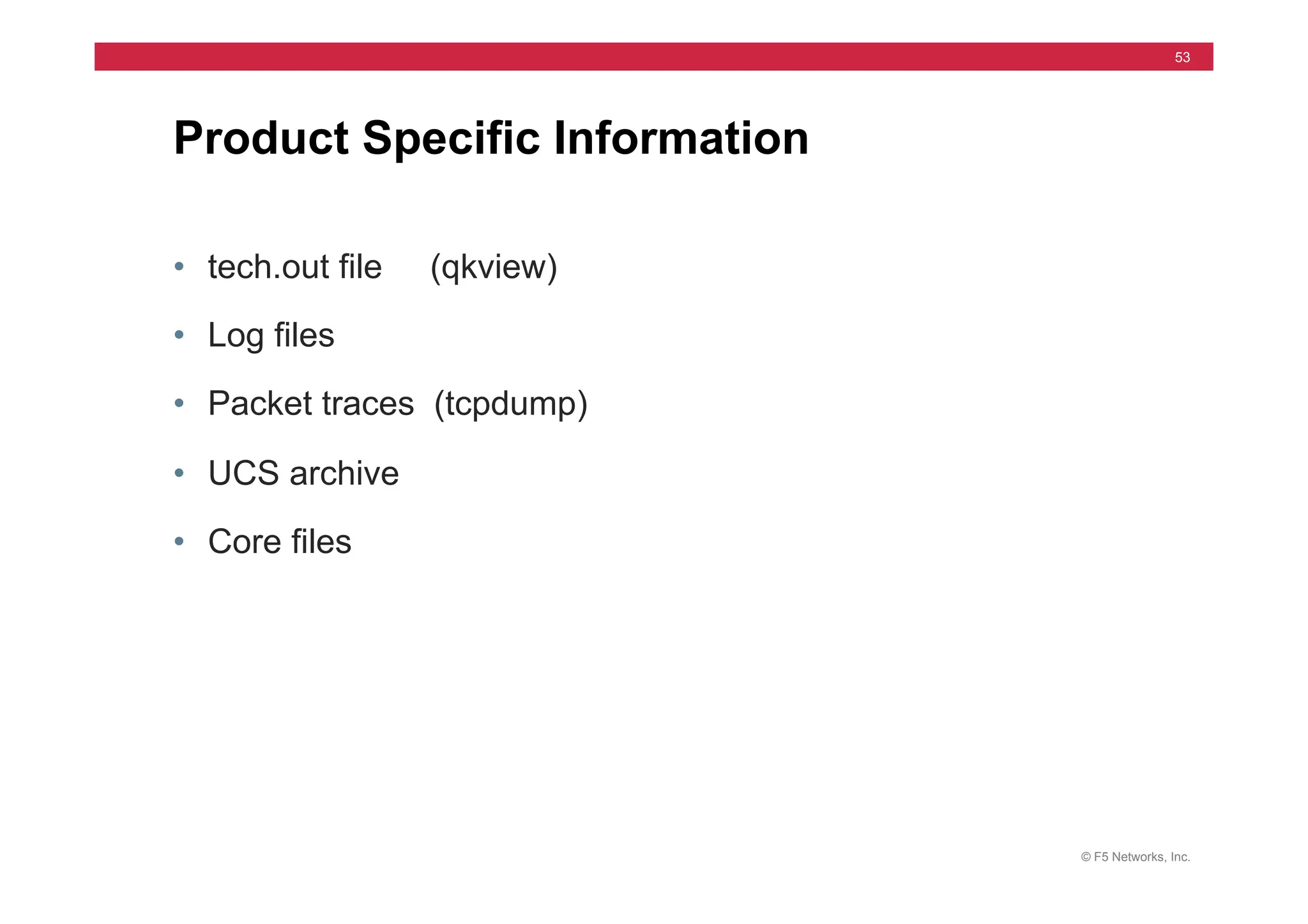© F5 Networks, Inc.
53
• tech.out file (qkview)
• Log files
• Packet traces (tcpdump)
• UCS archive
• Core files
Product Specific Information
 