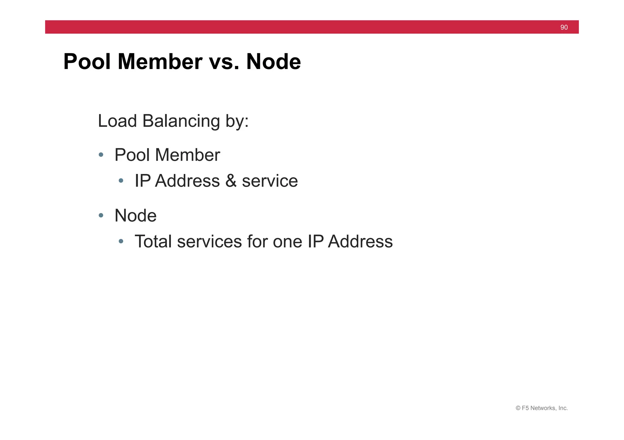 © F5 Networks, Inc.
90
Pool Member vs. Node
Load Balancing by:
• Pool Member
• IP Address & service
• Node
• Total services for one IP Address
 