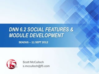 DNN 6.2 SOCIAL FEATURES &
MODULE DEVELOPMENT
   SEADUG – 11 SEPT 2012




     Scott McCulloch
     s.mcculloch@f5.com
 