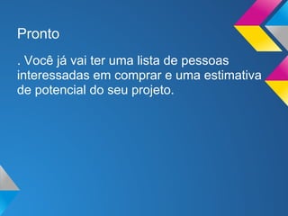 Pronto
. Você já vai ter uma lista de pessoas
interessadas em comprar e uma estimativa
de potencial do seu projeto.
 
