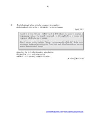 41
3. The following is a text about a programming project.
Berikut adalah teks tentang satu projek pengaturcaraan.
(Perlis 2012)
Based on the text : /Berdasarkan teks di atas :
Draw a flow chart for the program.
Lukiskan carta alir bagi program tersebut .
[4 marks][ 4 markah]
sppangsess@gmail.com ( http://rmmict.blogspot.com )
 