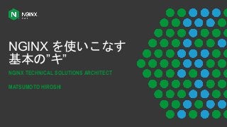 NGINX を使いこなす
基本の”キ”
NGINX TECHNICAL SOLUTIONS ARCHITECT
MATSUMOTO HIROSHI
 