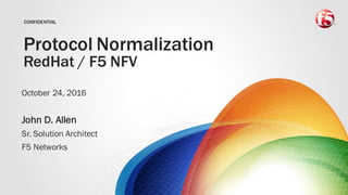 CONFIDENTIAL
Protocol Normalization
RedHat / F5 NFV
October 24, 2016
John D. Allen
Sr. Solution Architect
F5 Networks
 