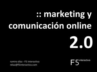 :: marketing y comunicación online ,[object Object],ramiro díaz - F5 interactiva [email_address] 