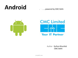 Android
Author Gufran Khurshid
CMC Delhi
cmcdelhi.com
. . ... powered by CMC Delhi
 