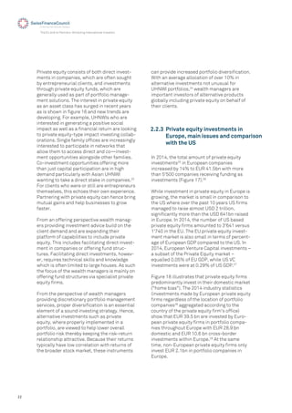 22
The EU and its Partners: Attracting International Investors
Private equity consists of both direct invest-
ments in companies, which are often sought
by entrepreneurial clients, and investments
through private equity funds, which are
generally used as part of portfolio manage-
ment solutions. The interest in private equity
as an asset class has surged in recent years
as is shown in ﬁgure 16 and new trends are
developing. For example, UHNWIs who are
interested in generating a positive social
impact as well as a ﬁnancial return are looking
to private equity-type impact investing collab-
orations. Single family ofﬁces are increasingly
interested to participate in networks that
allow them to access direct and co—invest-
ment opportunities alongside other families.
Co-investment opportunities offering more
than just capital participation are in high
demand particularly with Asian UHNWI
wanting to take a direct stake in companies.23
For clients who were or still are entrepreneurs
themselves, this echoes their own experience.
Partnering with private equity can hence bring
mutual gains and help businesses to grow
faster.
From an offering perspective wealth manag-
ers providing investment advice build on the
client demand and are expanding their
platform of capabilities to include private
equity. This includes facilitating direct invest-
ment in companies or offering fund struc-
tures. Facilitating direct investments, howev-
er, requires technical skills and knowledge
which is often limited to large houses. As such
the focus of the wealth managers is mainly on
offering fund structures via specialist private
equity ﬁrms.
From the perspective of wealth managers
providing discretionary portfolio management
services, proper diversiﬁcation is an essential
element of a sound investing strategy. Hence,
alternative investments such as private
equity, where properly implemented in a
portfolio, are viewed to help lower overall
portfolio risk thereby keeping the risk-return
relationship attractive. Because their returns
typically have low correlation with returns of
the broader stock market, these instruments
2.2.3 Private equity investments in
Europe, main issues and comparison
with the US
can provide increased portfolio diversiﬁcation.
With an average allocation of over 10% in
alternative investments not unusual for
UHNWI portfolios,24
wealth managers are
important investors of alternative products
globally including private equity on behalf of
their clients.
In 2014, the total amount of private equity
investments25
in European companies
increased by 14% to EUR 41.5bn with more
than 5'500 companies receiving funding as
investments (Figure 17).26
While investment in private equity in Europe is
growing, the market is small in comparison to
the US where over the past 10 years US ﬁrms
managed to raise almost USD 2 trillion,
signiﬁcantly more than the USD 641bn raised
in Europe. In 2014, the number of US based
private equity ﬁrms amounted to 3'641 versus
1'740 in the EU. The EU private equity invest-
ment market is also small in terms of percent-
age of European GDP compared to the US. In
2014, European Venture Capital investments –
a subset of the Private Equity market –
equalled 0.05% of EU GDP, while US VC
investments were at 0.29% of US GDP.27
Figure 18 illustrates that private equity ﬁrms
predominantly invest in their domestic market
("home bias"). The 2014 industry statistics
(investments made by European private equity
ﬁrms regardless of the location of portfolio
companies28
aggregated according to the
country of the private equity ﬁrm's ofﬁce)
show that EUR 39.5 bn are invested by Euro-
pean private equity ﬁrms in portfolio compa-
nies throughout Europe with EUR 28.9 bn
domestic and EUR 10.6 bn cross-border
investments within Europe.29
At the same
time, non-European private equity ﬁrms only
invest EUR 2.1bn in portfolio companies in
Europe.
 
