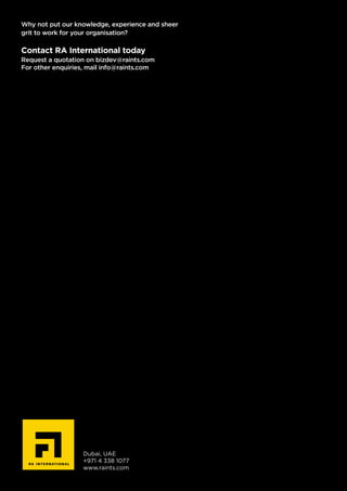 Why not put our knowledge, experience and sheer
grit to work for your organisation?
Contact RA International today
Request a quotation on bizdev@raints.com
For other enquiries, mail info@raints.com
Dubai, UAE
+971 4 338 1077
www.raints.com
 