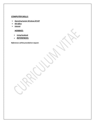 COMPUTER SKILLS:
 OperatingSystem WindowsXP,ESP
 MS Office
 Internet
HOBBIES:
 UsingFacebook
 REFERENCES:
References will be providedon request.
 