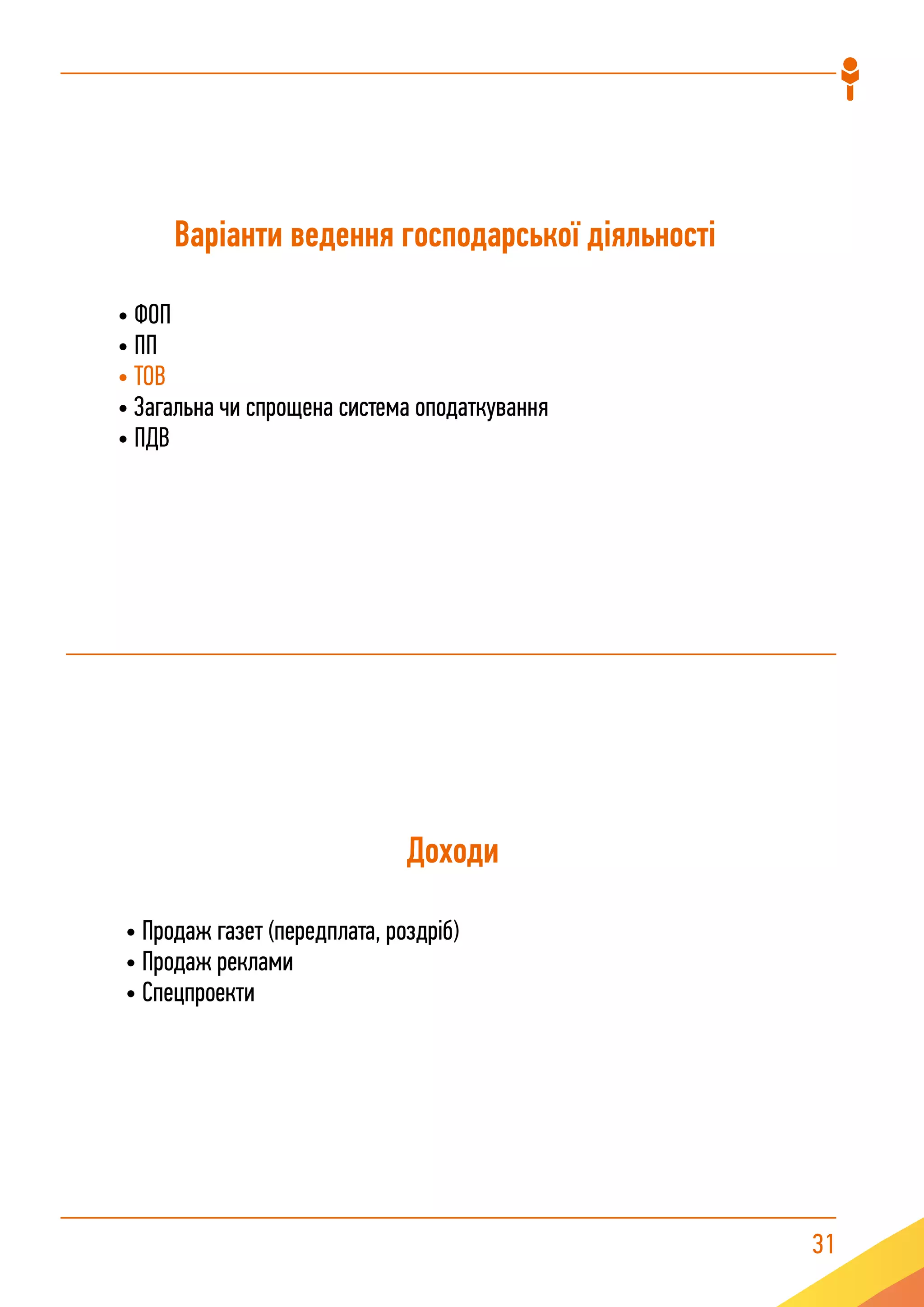 31
Доходи
• Продаж газет (передплата, роздріб)
• Продаж реклами
• Спецпроекти
Варіанти ведення господарської діяльності
• ФОП
• ПП
• ТОВ
• Загальна чи спрощена система оподаткування
• ПДВ
 