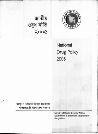 Ministry of Health & Family Welfare
Government of the People's Republic of
Bangladesh
iI~ ~ 9l~~Bl ~ct~~
~ct~I~~ <ft~'11Cl1"t J't<ISt<tSB:f
National
Drug Policy
2005
• <
I
. I
!
:
i
 