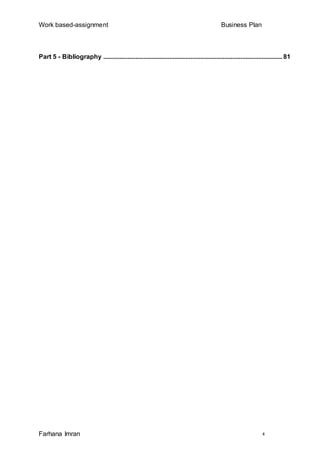 Work based-assignment Business Plan
Farhana Imran 4
Part 5 - Bibliography ...............................................................................................................81
 