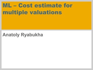 ML – Cost estimate for
multiple valuations
Anatoly Ryabukha
 