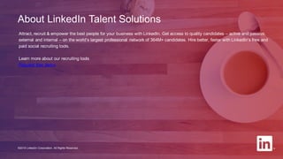 Attract, recruit & empower the best people for your business with LinkedIn. Get access to quality candidates – active and passive,
external and internal – on the world’s largest professional network of 364M+ candidates. Hire better, faster with LinkedIn’s free and
paid social recruiting tools.
Learn more about our recruiting tools
Request free demo
©2015 LinkedIn Corporation. All Rights Reserved.
About LinkedIn Talent Solutions
 