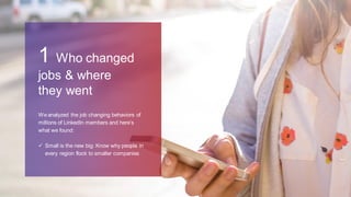 We analyzed the job changing behaviors of
millions of LinkedIn members and here’s
what we found:
 Small is the new big: Know why people in
every region flock to smaller companies
1 Who changed
jobs & where
they went
 