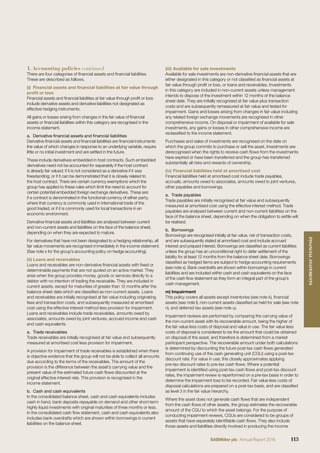 There are four categories of ﬁnancial assets and ﬁnancial liabilities.
These are described as follows.
(i) Financial assets and ﬁnancial liabilities at fair value through
proﬁt or loss
Financial assets and ﬁnancial liabilities at fair value through proﬁt or loss
include derivative assets and derivative liabilities not designated as
effective hedging instruments.
All gains or losses arising from changes in the fair value of ﬁnancial
assets or ﬁnancial liabilities within this category are recognised in the
income statement.
a. Derivative financial assets and financial liabilities
Derivative ﬁnancial assets and ﬁnancial liabilities are ﬁnancial instruments
the value of which changes in response to an underlying variable, require
little or no initial investment and are settled in the future.
These include derivatives embedded in host contracts. Such embedded
derivatives need not be accounted for separately if the host contract
is already fair valued; if it is not considered as a derivative if it was
freestanding; or if it can be demonstrated that it is closely related to
the host contract. There are certain currency exemptions which the
group has applied to these rules which limit the need to account for
certain potential embedded foreign exchange derivatives. These are:
if a contract is denominated in the functional currency of either party;
where that currency is commonly used in international trade of the
good traded; or if it is commonly used for local transactions in an
economic environment.
Derivative ﬁnancial assets and liabilities are analysed between current
and non-current assets and liabilities on the face of the balance sheet,
depending on when they are expected to mature.
For derivatives that have not been designated to a hedging relationship, all
fair value movements are recognised immediately in the income statement.
(See note x for the group’s accounting policy on hedge accounting).
(ii) Loans and receivables
Loans and receivables are non-derivative ﬁnancial assets with ﬁxed or
determinable payments that are not quoted on an active market. They
arise when the group provides money, goods or services directly to a
debtor with no intention of trading the receivable. They are included in
current assets, except for maturities of greater than 12 months after the
balance sheet date which are classiﬁed as non-current assets. Loans
and receivables are initially recognised at fair value including originating
fees and transaction costs, and subsequently measured at amortised
cost using the effective interest method less provision for impairment.
Loans and receivables include trade receivables, amounts owed by
associates, amounts owed by joint ventures, accrued income and cash
and cash equivalents.
a. Trade receivables
Trade receivables are initially recognised at fair value and subsequently
measured at amortised cost less provision for impairment.
A provision for impairment of trade receivables is established when there
is objective evidence that the group will not be able to collect all amounts
due according to the terms of the receivables. The amount of the
provision is the difference between the asset’s carrying value and the
present value of the estimated future cash ﬂows discounted at the
original effective interest rate. This provision is recognised in the
income statement.
b. Cash and cash equivalents
In the consolidated balance sheet, cash and cash equivalents includes
cash in hand, bank deposits repayable on demand and other short-term
highly liquid investments with original maturities of three months or less.
In the consolidated cash ﬂow statement, cash and cash equivalents also
includes bank overdrafts which are shown within borrowings in current
liabilities on the balance sheet.
(iii) Available for sale investments
Available for sale investments are non-derivative ﬁnancial assets that are
either designated in this category or not classiﬁed as ﬁnancial assets at
fair value through proﬁt or loss, or loans and receivables. Investments
in this category are included in non-current assets unless management
intends to dispose of the investment within 12 months of the balance
sheet date. They are initially recognised at fair value plus transaction
costs and are subsequently remeasured at fair value and tested for
impairment. Gains and losses arising from changes in fair value including
any related foreign exchange movements are recognised in other
comprehensive income. On disposal or impairment of available for sale
investments, any gains or losses in other comprehensive income are
reclassiﬁed to the income statement.
Purchases and sales of investments are recognised on the date on
which the group commits to purchase or sell the asset. Investments are
derecognised when the rights to receive cash ﬂows from the investments
have expired or have been transferred and the group has transferred
substantially all risks and rewards of ownership.
(iv) Financial liabilities held at amortised cost
Financial liabilities held at amortised cost include trade payables,
accruals, amounts owed to associates, amounts owed to joint ventures,
other payables and borrowings.
a. Trade payables
Trade payables are initially recognised at fair value and subsequently
measured at amortised cost using the effective interest method. Trade
payables are analysed between current and non-current liabilities on the
face of the balance sheet, depending on when the obligation to settle will
be realised.
b. Borrowings
Borrowings are recognised initially at fair value, net of transaction costs,
and are subsequently stated at amortised cost and include accrued
interest and prepaid interest. Borrowings are classiﬁed as current liabilities
unless the group has an unconditional right to defer settlement of the
liability for at least 12 months from the balance sheet date. Borrowings
classiﬁed as hedged items are subject to hedge accounting requirements
(see note x). Bank overdrafts are shown within borrowings in current
liabilities and are included within cash and cash equivalents on the face
of the cash ﬂow statement as they form an integral part of the group’s
cash management.
m) Impairment
This policy covers all assets except inventories (see note k), ﬁnancial
assets (see note l), non-current assets classiﬁed as held for sale (see note
n), and deferred tax assets (see note u).
Impairment reviews are performed by comparing the carrying value of
the non-current asset with its recoverable amount, being the higher of
the fair value less costs of disposal and value in use. The fair value less
costs of disposal is considered to be the amount that could be obtained
on disposal of the asset, and therefore is determined from a market
participant perspective. The recoverable amount under both calculations
is determined by discounting the future post-tax cash ﬂows generated
from continuing use of the cash generating unit (CGU) using a post-tax
discount rate. For value in use, this closely approximates applying
pre-tax discount rates to pre-tax cash ﬂows. Where a potential
impairment is identiﬁed using post-tax cash ﬂows and post-tax discount
rates, the impairment review is reperformed on a pre-tax basis in order to
determine the impairment loss to be recorded. Fair value less costs of
disposal calculations are prepared on a post-tax basis, and are classiﬁed
as level 3 in the fair value hierarchy.
Where the asset does not generate cash ﬂows that are independent
from the cash ﬂows of other assets, the group estimates the recoverable
amount of the CGU to which the asset belongs. For the purpose of
conducting impairment reviews, CGUs are considered to be groups of
assets that have separately identiﬁable cash ﬂows. They also include
those assets and liabilities directly involved in producing the income
1. Accounting policies continued
113SABMiller plc Annual Report 2016
FINANCIALSTATEMENTS
 