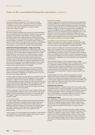 FINANCIAL STATEMENTS
Notes to the consolidated financial statements continued
arising from experience adjustments, and changes in actuarial
assumptions are recognised in full as they arise and are charged
or credited to equity in other comprehensive income in the period
in which they arise. These obligations are valued annually by
independent qualiﬁed actuaries.
(vii)Termination beneﬁts
Termination beneﬁts are payable when employment is terminated before
the normal retirement date, or whenever an employee accepts voluntary
redundancy in exchange for these beneﬁts. The group recognises
termination beneﬁts when it is demonstrably committed to terminating
the employment of current employees according to a detailed formal plan
without possibility of withdrawal, or providing termination beneﬁts as a
result of an offer made to encourage voluntary redundancy. Beneﬁts falling
due more than 12 months after balance sheet date are discounted to
present value in a similar manner to all long-term employee beneﬁts.
x) Derivative ﬁnancial instruments – hedge accounting
Financial assets and ﬁnancial liabilities at fair value through proﬁt or loss
include all derivative ﬁnancial instruments. The derivative instruments used
by the group, which are used solely for hedging purposes (i.e. to offset
foreign exchange, commodity price and interest rate risks), comprise
interest rate swaps, cross currency swaps, forward foreign exchange
contracts, commodity contracts and other speciﬁc instruments as
necessary under the approval of the board. Such derivative instruments
are used to alter the risk proﬁle of an existing underlying exposure of the
group in line with the group’s risk management policies. The group also
has derivatives embedded in other contracts, primarily cross border
foreign currency supply contracts for raw materials.
Derivatives are initially recorded at fair value on the date a derivative
contract is entered into and are subsequently remeasured at their fair
value. The method of recognising the resulting gain or loss depends on
whether the derivative is designated as a hedging instrument, and, if so,
the nature of the hedging relationship.
In order to qualify for hedge accounting, the group is required to document
at inception the relationship between the hedged item and the hedging
instrument as well as its risk management objectives and strategy for
undertaking hedging transactions. The group is also required to document
and demonstrate that the relationship between the hedged item and the
hedging instrument will be highly effective. This effectiveness test is
reperformed at each period end to ensure that the hedge has remained
and will continue to remain highly effective.
The group designates certain derivatives as either: hedges of the fair value
of recognised assets or liabilities or a ﬁrm commitment (fair value hedge);
hedges of highly probable forecast transactions or commitments (cash
ﬂow hedge); or hedges of net investments in foreign operations (net
investment hedge).
(i) Fair value hedges
Fair value hedges comprise derivative ﬁnancial instruments designated
in a hedging relationship to manage the group’s interest rate risk and
foreign exchange risk to which the fair value of certain assets and
liabilities are exposed. Changes in the fair value of the derivative offset
the relevant changes in the fair value of the underlying hedged item
attributable to the hedged risk in the income statement in the
period incurred.
Gains or losses on fair value hedges that are regarded as highly effective
are recorded in the income statement together with the gain or loss on
the hedged item attributable to the hedged risk.
(ii) Cash ﬂow hedges
Cash ﬂow hedges comprise derivative ﬁnancial instruments designated in
a hedging relationship to manage currency and interest rate risk to which
the cash ﬂows of certain assets and liabilities are exposed. The effective
portion of changes in the fair value of the derivative that is designated and
qualiﬁes for hedge accounting is recognised in other comprehensive
income. The ineffective portion is recognised immediately in the income
statement. Amounts accumulated in equity are reclassiﬁed to the income
statement in the period in which the hedged item affects proﬁt or loss.
However, where a forecasted transaction results in a non-ﬁnancial asset or
liability, the accumulated fair value movements previously deferred in equity
are included in the initial cost of the asset or liability.
(iii) Hedges of net investments in foreign operations
Hedges of net investments in foreign operations comprise either foreign
currency borrowings or derivatives (typically forward exchange contracts
and cross currency swaps) designated in a hedging relationship.
Gains or losses on hedging instruments that are regarded as highly
effective are recognised in other comprehensive income. These largely
offset foreign currency gains or losses arising on the translation of net
investments that are recorded in equity, in the foreign currency translation
reserve. The ineffective portion of gains or losses on hedging instruments
is recognised immediately in the income statement. Amounts accumulated
in equity are only reclassiﬁed to the income statement upon disposal of the
net investment.
Where a derivative ceases to meet the criteria of being a hedging
instrument or the underlying exposure which it is hedging is sold, matures
or is extinguished, hedge accounting is discontinued and amounts
previously recorded in equity are reclassiﬁed to the income statement.
A similar treatment is applied where the hedge is of a future transaction
and that transaction is no longer likely to occur. When the hedge is
discontinued due to ineffectiveness, hedge accounting is discontinued
prospectively.
Certain derivative instruments, while providing effective economic
hedges under the group’s policies, are not designated as hedges.
Changes in the fair value of any derivative instruments that do not qualify
or have not been designated as hedges are recognised immediately in the
income statement. The group does not hold or issue derivative ﬁnancial
instruments for speculative purposes.
y) Deposits by customers
Returnable containers in circulation are recorded within property, plant
and equipment and a corresponding liability is recorded in respect of the
obligation to repay the customers’ deposits. Deposits paid by customers
for branded returnable containers are reﬂected in the balance sheet
within current liabilities. Any estimated liability that may arise in respect
of deposits for unbranded containers is shown in provisions.
z) Earnings per share
Basic earnings per share represents the proﬁt on ordinary activities
after taxation attributable to the equity shareholders of the parent entity,
divided by the weighted average number of ordinary shares in issue
during the year, less the weighted average number of ordinary shares
held in the group’s employee beneﬁt trusts and in treasury during
the year.
Diluted earnings per share represents the proﬁt on ordinary activities
after taxation attributable to the equity shareholders of the parent entity,
divided by the weighted average number of ordinary shares in issue
during the year, less the weighted average number of ordinary shares
held in the group’s employee beneﬁt trusts and in treasury during the
year, plus the weighted average number of dilutive shares resulting from
share options and other potential ordinary shares outstanding during
the year.
1. Accounting policies continued
116 SABMiller plc Annual Report 2016
 