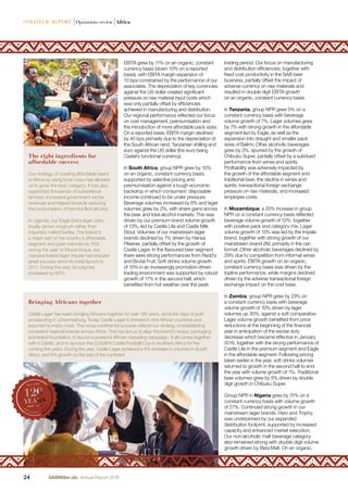 Bringing Africans together
Castle Lager has been bringing Africans together for over 120 years, since the days of gold
prospecting in Johannesburg. Today Castle Lager is brewed in nine African countries and
exported to many more. This cross-continental success reﬂects our strategy of establishing
consistent regional brands across Africa. This has led us to align the brand’s recipe, packaging
and brand foundation, to launch a powerful African marketing campaign, ‘It all comes together
with a Castle’, and to sponsor the COSAFA Castle Football Cup in southern Africa for the
coming ﬁve years. During the year, Castle Lager achieved a 9% increase in volumes in South
Africa, and 8% growth on the rest of the continent.
EBITA grew by 11% on an organic, constant
currency basis (down 10% on a reported
basis), with EBITA margin expansion of
10 bps constrained by the performance of our
associates. The depreciation of key currencies
against the US dollar created signiﬁcant
pressure on raw material input costs which
was only partially offset by efﬁciencies
achieved in manufacturing and distribution.
Our regional performance reﬂected our focus
on cost management, premiumisation and
the introduction of more affordable pack sizes.
On a reported basis, EBITA margin declined
by 40 bps primarily due to the depreciation of
the South African rand, Tanzanian shilling and
euro against the US dollar (the euro being
Castel’s functional currency).
In South Africa, group NPR grew by 10%
on an organic, constant currency basis,
supported by selective pricing and
premiumisation against a tough economic
backdrop in which consumers’ disposable
income continued to be under pressure.
Beverage volumes increased by 6% and lager
volumes grew by 2%, with share gains across
the beer and total alcohol markets. This was
driven by our premium brand volume growth
of 13%, led by Castle Lite and Castle Milk
Stout. Volumes of our mainstream lager
brands declined by 1% driven by Hansa
Pilsener, partially offset by the growth of
Castle Lager. In the ﬂavoured beer segment
there were strong performances from Redd’s
and Brutal Fruit. Soft drinks volume growth
of 10% in an increasingly promotion-driven
trading environment was supported by robust
growth of 17% in the second half, which
beneﬁted from hot weather over the peak
trading period. Our focus on manufacturing
and distribution efﬁciencies, together with
ﬁxed cost productivity in the SAB beer
business, partially offset the impact of
adverse currency on raw materials and
resulted in double digit EBITA growth
on an organic, constant currency basis.
In Tanzania, group NPR grew 5% on a
constant currency basis with beverage
volume growth of 7%. Lager volumes grew
by 7% with strong growth in the affordable
segment led by Eagle, as well as the
expansion into draught and smaller pack
sizes of Balimi. Other alcoholic beverages
grew by 3%, spurred by the growth of
Chibuku Super, partially offset by a subdued
performance from wines and spirits.
Proﬁtability was adversely impacted by
the growth of the affordable segment and
traditional beer, the decline in wines and
spirits, transactional foreign exchange
pressure on raw materials, and increased
employee costs.
In Mozambique, a 20% increase in group
NPR on a constant currency basis reﬂected
beverage volume growth of 12%, together
with positive pack and category mix. Lager
volume growth of 15% was led by the Impala
brand, together with strong growth of our
mainstream brand 2M, primarily in the can
format. Other alcoholic beverages declined by
29% due to competition from informal wines
and spirits. EBITA growth on an organic,
constant currency basis was driven by the
topline performance, while margins declined
driven by the adverse transactional foreign
exchange impact on the cost base.
In Zambia, group NPR grew by 23% on
a constant currency basis with beverage
volume growth of 10% driven by lager
volumes up 30%, against a soft comparative.
Lager volume growth beneﬁted from price
reductions at the beginning of the ﬁnancial
year in anticipation of the excise duty
decrease which became effective in January
2016, together with the strong performance of
Castle Lite in the premium segment and Eagle
in the affordable segment. Following pricing
taken earlier in the year, soft drinks volumes
returned to growth in the second half to end
the year with volume growth of 1%. Traditional
beer volumes grew by 5% driven by double
digit growth in Chibuku Super.
Group NPR in Nigeria grew by 31% on a
constant currency basis with volume growth
of 27%. Continued strong growth in our
mainstream lager brands, Hero and Trophy,
was underpinned by our expanded
distribution footprint, supported by increased
capacity and enhanced market execution.
Our non-alcoholic malt beverage category
also remained strong with double digit volume
growth driven by Beta Malt. On an organic,
The right ingredients for
affordable success
Our strategy of creating affordable beers
in Africa by using local crops has allowed
us to grow the beer category. It has also
supported thousands of subsistence
farmers, increased government excise
revenues and helped towards reducing
the consumption of harmful illicit alcohol.
In Uganda, our Eagle Extra lager uses
locally-grown sorghum rather than
imported malted barley. The brand is
a major part of the country’s affordable
segment and grew volumes by 15%
during the year. In Mozambique, our
cassava-based lager Impala has enjoyed
great success since its initial launch in
2011. During the year, its volumes
increased by 60%.
24 SABMiller plc Annual Report 2016
STRATEGIC REPORT |Operations review |Africa
 