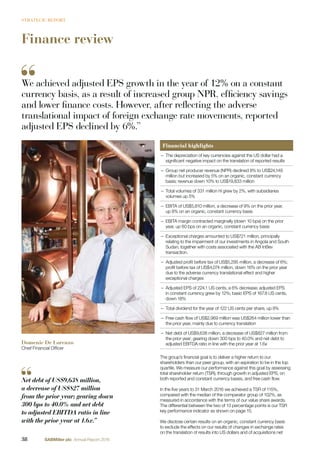 Finance review
Domenic De Lorenzo
Chief Financial Ofﬁcer
Financial highlights
– The depreciation of key currencies against the US dollar had a
signiﬁcant negative impact on the translation of reported results
– Group net producer revenue (NPR) declined 8% to US$24,149
million but increased by 5% on an organic, constant currency
basis; revenue down 10% to US$19,833 million
– Total volumes of 331 million hl grew by 2%, with subsidiaries
volumes up 5%
– EBITA of US$5,810 million, a decrease of 9% on the prior year,
up 8% on an organic, constant currency basis
– EBITA margin contracted marginally (down 10 bps) on the prior
year, up 60 bps on an organic, constant currency basis
– Exceptional charges amounted to US$721 million, principally
relating to the impairment of our investments in Angola and South
Sudan, together with costs associated with the AB InBev
transaction.
– Adjusted proﬁt before tax of US$5,295 million, a decrease of 6%;
proﬁt before tax of US$4,074 million, down 16% on the prior year
due to the adverse currency translational effect and higher
exceptional charges
– Adjusted EPS of 224.1 US cents, a 6% decrease; adjusted EPS
in constant currency grew by 12%; basic EPS of 167.8 US cents,
down 18%
– Total dividend for the year of 122 US cents per share, up 8%
– Free cash ﬂow of US$2,969 million was US$264 million lower than
the prior year, mainly due to currency translation
– Net debt of US$9,638 million, a decrease of US$827 million from
the prior year; gearing down 300 bps to 40.0% and net debt to
adjusted EBITDA ratio in line with the prior year at 1.6x
The group’s ﬁnancial goal is to deliver a higher return to our
shareholders than our peer group, with an aspiration to be in the top
quartile. We measure our performance against this goal by assessing
total shareholder return (TSR), through growth in adjusted EPS, on
both reported and constant currency bases, and free cash ﬂow.
In the ﬁve years to 31 March 2016 we achieved a TSR of 115%,
compared with the median of the comparator group of 102%, as
measured in accordance with the terms of our value share awards.
The differential between the two of 13 percentage points is our TSR
key performance indicator as shown on page 15.
We disclose certain results on an organic, constant currency basis
to exclude the effects on our results of changes in exchange rates
on the translation of results into US dollars and of acquisitions net
Net debt of US$9,638 million,
a decrease of US$827 million
from the prior year; gearing down
300 bps to 40.0% and net debt
to adjusted EBITDA ratio in line
with the prior year at 1.6x.”
We achieved adjusted EPS growth in the year of 12% on a constant
currency basis, as a result of increased group NPR, efficiency savings
and lower finance costs. However, after reflecting the adverse
translational impact of foreign exchange rate movements, reported
adjusted EPS declined by 6%.”
38 SABMiller plc Annual Report 2016
STRATEGIC REPORT
 