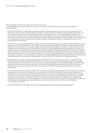 GOVERNANCE |Corporate governance continued
Our application of the UK Corporate Governance Code
The board applied all of the main principles and provisions of the Code throughout the year ended 31 March 2016, except in the
following respects:
i. Our audit committee did not consist solely of independent directors. Under our relationship agreement with Altria, as approved by the
shareholders in 2002 and 2005, Altria has the right to nominate a director to the audit committee, and has nominated Dinyar Devitre, who
the board does not consider to be an independent director for the purposes of the Code. The board nevertheless considers that the
composition of the audit committee remains appropriate, given Altria’s interest as the company’s largest shareholder. Dinyar Devitre is a
former Chief Financial Ofﬁcer of Altria and the board considers that his experience and background in ﬁnancial matters and his independence
from management mean that the effectiveness of our audit committee in discharging its functions is considerably enhanced and not
compromised by his membership.
ii. The Code recommends that the performance evaluation of the boards of FTSE 350 companies should be externally facilitated at least every
three years. In our 2015 annual report, we communicated that an externally facilitated performance evaluation would be undertaken early in
the tenure of our new Chairman, Jan du Plessis. In light of the expected transaction timetable for the takeover offer by AB InBev, the board
considered that it would have limited time to beneﬁt from the ﬁndings of an externally facilitated effectiveness evaluation during its tenure. In
addition, an extensive external evaluation would have absorbed time and signiﬁcant resources at precisely the time that the board needed to
focus its attention on the demands of the takeover offer. After careful consideration, the board took the decision not to conduct an external
effectiveness evaluation in the year under review, and instead to conduct such an evaluation internally. If for any reason the takeover offer does
not proceed to completion, the board intends then to undertake an externally facilitated effectiveness evaluation. A report on the assessment
of the effectiveness of the board and its committees led by our Deputy Chairman Guy Elliott is set out on page 66 of this report.
iii. Under the Code, the company is required to put its external audit contract out to tender at least every 10 years. The company has not
tendered its external audit contract within the last 10 years. In the ordinary course, we would have conducted an audit tender during the
2016 calendar year as communicated in our 2015 annual report. In light of the exceptional circumstances of the takeover offer by AB InBev,
the audit committee decided to defer the audit tender. The audit committee noted that an audit tender during the offer period would be
inappropriate. If for any reason the takeover offer were not to proceed to completion, the audit committee intends then to conduct a
tender process.
iv. The Code recommends that a majority of members of the nomination committee should be independent non-executive directors. Following
his appointment as Chairman of the company in July, Jan du Plessis, a member of the nomination committee and an independent non-
executive director on his appointment to the board on 1 September 2014, was required to be disregarded in the determination of whether
the majority of members of the committee were independent. Between 23 July 2015 and 24 September 2015 the nomination committee
comprised Jan du Plessis, two non-executives directors considered to be independent and two non-executives not considered to be
independent, and was therefore not compliant (although the committee did not meet during this period). On 24 September 2015 Lesley Knox,
an independent non-executive director, was appointed to the committee, at which point the committee met the membership
recommendations of the Code.
v. One director, Mark Armour, was unable to attend the 2015 annual general meeting as he was attending a family funeral.
60 SABMiller plc Annual Report 2016
 