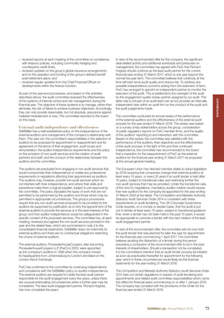 – received reports at each meeting of the committee on compliance
with treasury policies, including commodity hedging and
counterparty credit limits;
– received updates on the group’s global insurance arrangements,
and on the operation and funding of the group’s deﬁned beneﬁt
post-retirement plans; and
– received regular updates from the Chief Financial Ofﬁcer on
developments within the ﬁnance function.
As part of the year-end procedures, and based on the activities
described above, the audit committee reviewed the effectiveness
of the systems of internal control and risk management during the
ﬁnancial year. The objective of these systems is to manage, rather than
eliminate, the risk of failure to achieve business objectives. Accordingly,
they can only provide reasonable, but not absolute, assurance against
material misstatement or loss. The committee reported to the board
on this basis.
External audit independence and effectiveness
SABMiller has a well-established policy on the independence of the
external auditors and management of the company’s relationship with
them. This sets out: the committee’s responsibilities in the selection of
auditors to be proposed for appointment or reappointment and for
agreement on the terms of their engagement, audit scope and
remuneration; the auditor independence requirements and the policy
on the provision of non-audit services and the rotation of audit
partners and staff; and the conduct of the relationship between the
auditors and the committee.
The auditors are precluded from engaging in non-audit services that
would compromise their independence or violate any professional
requirements or regulations affecting their appointment as auditors.
The auditors may, however, provide non-audit services which do
not interfere with their independence, and where their skills and
experience make them a logical supplier, subject to pre-approval by
the committee. The policy stipulates the types of work that are not
permitted to be performed by the auditors and those which may be
permitted in appropriate circumstances. The group’s procedures
require that any non-audit services proposed to be provided by the
auditors be supported by justiﬁcation as to why the appointment of the
external auditors to provide the services is in the best interests of the
group, and how auditor independence would be safeguarded in the
speciﬁc context of the proposed services. The committee has, at each
meeting, reviewed and agreed the non-audit services provided in the
year and the related fees, which are summarised in note 3 to the
consolidated ﬁnancial statements. SABMiller does not indemnify its
external auditors and there are no contractual obligations restricting
the choice of external auditors.
The external auditors, PricewaterhouseCoopers, later becoming
PricewaterhouseCoopers LLP (PwC) in 2003, were appointed
as the company’s auditors in 1999 when the company moved
its headquarters from Johannesburg to London and listed on the
London Stock Exchange.
PwC has conﬁrmed to the committee its continuing independence
and compliance with the SABMiller policy on auditor independence.
The external auditors are required to rotate the lead audit partner
responsible for the audit engagement every ﬁve years, unless there
are unusual extenuating circumstances when a further year may be
considered. The lead audit engagement partner, Richard Hughes,
has now completed ﬁve years.
In view of the recommended offer for the company, the signiﬁcant
deal-related activity and additional workloads and pressures on
management, the committee has agreed with PwC that Richard
Hughes should continue as the lead audit partner for the current
ﬁnancial year ending 31 March 2017, which is one year beyond the
normal ﬁve year term. The committee believes that continuity at this
time will best serve audit quality and reduce risk. To address any
possible independence concerns arising from this extension of term,
PwC has arranged to appoint an independent partner to monitor the
execution of the audit. This is additional to the oversight of the audit
by the engagement quality review partner assigned to our audit. This
latter role is not part of an audit team per se but provides an internally
independent view within an audit ﬁrm on the conduct of the audit and
the audit judgements made.
The committee conducted its annual review of the performance
of the external auditors and the effectiveness of the external audit
process for the year ended 31 March 2016. The review was based
on a survey of key stakeholders across the group, consideration
of public regulatory reports on PwC member ﬁrms, and the quality
of the auditors’ reporting to and interaction with the committee.
Based on this review, the committee was satisﬁed with the
performance of the auditors, their objectivity and the effectiveness
of the audit process. In the light of this and their continued
independence, the committee has recommended to the board
that a resolution for the reappointment of PwC as the external
auditors for the ﬁnancial year ending 31 March 2017 be proposed
at the annual general meeting.
The European Union has directed member states to adopt legislation
by 2016 requiring that companies change their external auditors at
least every 10 years, or every 20 years if an audit tender is held after
10 years, subject to transitional rules, and restricting further the
non-audit services that may be provided. Under the transitional rules
of the new EU regulations, mandatory auditor rotation would require
that new auditors for the company be appointed for the year ending
31 March 2024 at the latest. The Competition and Markets Authority
Statutory Audit Services Order 2014 is consistent with these
requirements on audit tendering. The UK Corporate Governance
Code requires, on a comply or explain basis, that the audit is put
out to tender at least every 10 years, subject to transitional guidance
that, when a tender has not been held in the past 10 years, it would
be appropriate to coincide a tender with the next rotation of the lead
audit engagement partner.
In view of the recommended offer, the committee will not now hold
the audit tender that was planned for later this year for appointment
for the ﬁnancial year commencing 1 April 2017. The committee
believes avoiding the distraction of a tender during the period
preceding a conclusion of the recommended offer to be in the best
interests of shareholders. Should a transaction not be completed,
it is the committee’s intention that an audit tender process be initiated
as soon as practicable thereafter for appointment for the following
year, which in these circumstances would likely be the ﬁnancial
statements for the year ending 31 March 2018.
The Competition and Markets Authority Statutory Audit Services Order
2014 sets out certain regulations in respect of audit tendering and
appointments and related audit committee responsibilities which came
into effect for ﬁnancial years commencing on or after 1 January 2015.
The company has complied with the provisions of the Order for the
ﬁnancial year ended 31 March 2016.
GOVERNANCEGOVERNANCE
73SABMiller plc Annual Report 2016
 