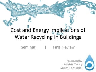 Cost and Energy Implications of
Water Recycling in Buildings
Seminar II | Final Review
Presented by
Sanskriti Tiwary
MBEM | SPA Delhi
 