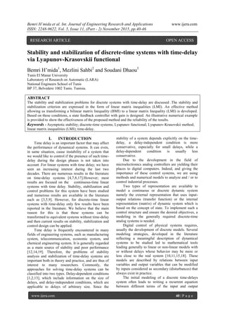 Bemri H’mida et al. Int. Journal of Engineering Research and Applications www.ijera.com
ISSN: 2248-9622, Vol. 5, Issue 11, (Part - 2) November 2015, pp.40-46
www.ijera.com 40 | P a g e
Stability and stabilization of discrete-time systems with time-delay
via Lyapunov-Krasovskii functional
Bemri H’mida1
, Mezlini Sahbi2
and Soudani Dhaou3
Tunis El Manar University
Laboratory of Research on Automatic (LARA)
National Engineers School of Tunis
BP 37, Belvedere 1002 Tunis. Tunisia.
ABSTRACT
The stability and stabilization problems for discrete systems with time-delay are discussed .The stability and
stabilization criterion are expressed in the form of linear matrix inequalities (LMI). An effective method
allowing us transforming a bilinear matrix Inequality (BMI) to a linear matrix Inequality (LMI) is developed.
Based on these conditions, a state feedback controller with gain is designed. An illustrative numerical example
is provided to show the effectiveness of the proposed method and the reliability of the results.
Keywords - Asymptotic stability; discrete-time systems; Lyapunov functional; Lyapunov-Krasovskii method;
linear matrix inequalities (LMI); time-delay.
I. INTRODUCTION
Time delay is an important factor that may affect
the performance of dynamical systems. It can even,
in same situation, cause instability of a system that
we would like to control if the presence of such time-
delay during the design phases is not taken into
account .For linear systems with time delay; we have
seen an increasing interest during the last two
decades. There are numerous results in the literature
on time-delay systems [4,7,8,17].However; most
results are focused on the continuous-time linear
systems with time delay. Stability, stabilization and
control problems for this system have been studied
and numerous results are available in the literature
such as [3,5,9]. However, for discrete-time linear
systems with time-delay only few results have been
reported in the literature. We believe that the main
reason for this is that these systems can be
transformed to equivalent systems without time-delay
and then current results on stability, stabilization and
control design can be applied.
Time delay is frequently encountered in many
fields of engineering systems, such as manufacturing
system, telecommunication, economic system, and
chemical engineering system. It is generally regarded
as a main source of stability and poor performance
[12,14,19]. Therefore, the problems of stability
analysis and stabilization of time-delay systems are
important both in theory and practice, and are thus of
interest to many researchers. Commonly, the
approaches for solving time-delay systems can be
classified into two types. Delay-dependent conditions
[1,2,13], which include information on the size of
delays, and delay-independent conditions, which are
applicable to delays of arbitrary size. Since the
stability of a system depends explicitly on the time-
delay, a delay-independent condition is more
conservative, especially for small delays, while a
delay-dependent condition is usually less
conservative.
Due to the development in the field of
microelectronics analog controllers are yielding their
places to digital computers. Indeed, and giving the
importance of these control systems, we are using
methods and numerical models to analyze and / or to
control industrial processes.
Two types of representation are available to
model a continuous or discrete dynamic system
namely the external representation that uses input-
output relations (transfer function) or the internal
representation (matrix) of dynamic system which is
based on the concept of state. To implement such a
control structure and ensure the desired objectives, a
modeling in the generally required discrete-time
analog systems is needed.
Digital control of physical systems requires,
usually the development of discrete models. Several
modeling strategies, developed in the literature
reflecting a meaningful description of dynamical
systems to be studied led to mathematical tools
leading generally to linear or non-linear models with
or without delays whose behavior may be more or
less close to the real system [10,11,15,18]. These
models are described by relations between input
variables and output variables that can be modified
by inputs considered as secondary (disturbances) that
always exist in practice.
The initial modeling of a discrete time-delays
system often leads to writing a recurrent equation
between different terms of the input and output
RESEARCH ARTICLE OPEN ACCESS
 