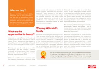 9
What are the
opportunities for brands?
Millennials are used to filtering out the ads and
marketing messages that aren’t relevant to their
needs, or don’t resonate with their beliefs or
values. They don’t want to be sold to, and expect
two-way conversations with the brands they love.
To keep up, brands need to evolve with
technologies and the changing customer
landscape, so it’s important to ensure that your
business has a structure of agility - you need to
be ready and positioned to adapt.
Millennials want their brand experience to be
fun and social. Gamification is a current trend
across markets and audiences, and whilst it
keeps customers entertained and engaged,
for brands it keeps customers on their app or
online longer and can provide deeper insight
into customer behaviours and needs. There
are diverse opportunities for brands to use
gamification, from integration into loyalty
programmes to standalone games or apps
driven by customer insight.
Winning Millennial’s
loyalty
Millennials are no stranger to shopping around.
They are open to new brands, products and
servicesandtheyaren’tafraidtoswitch.Seeking
out the best price and service is a natural part
of their shopping experience, with nearly 3/4 of
them spending time online researching items
before they purchase.5
Despite this, Millennials
can be incredibly loyal, and 80% of them keep
coming back to the brands/products they like.6
Millennials know the value of not only their
money, but also of their data, and they expect
to be treated as an individual because you have
enough information on them to do so. Whilst they
are open to being engaged and connecting
with the brands they love, they expect to receive
something of value in return and want to earn
rewards for more than just purchasing.
Key to keeping Millennials engaged in a loyalty
programme is offering them variety – take a
look at Section 5 for more information. Keep
your loyalty proposition fresh and interesting to
keep them coming back.
Millennials have networks of social followers
and will quite happily share your content with
them or write reviews, but they’re wise to the
power of Word of Mouth. To maintain this
culture of sharing, reward them for it – it could
be as simple as offering special discounts or
exclusive access for sharing content, and also
make sure that you resolve any issues before
they become viral.
4
Source: Comscore 	 5
Source: Intelligence Group	 6
Source: Edelman	 7
Source: Marketingcharts
Who are they?
Between the 1980s and early 2000s,
Millennials are the tech generation -
they are used to technological change,
understand it and are quick to adapt and
embrace it. They are savvy shoppers, but
that doesn’t mean they are of little value to
brands – they spend $170 billion a year.4
Get the customer experience right, and your Millennials could be
loyal for life; with 1/4 believing that they and others their age are
more loyal to their favourite brands than their parents are to theirs.7
 