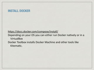 INSTALL DOCKER
hJps://docs.docker.com/compose/install/	
  
Depending	
  on	
  your	
  OS	
  you	
  can	
  either	
  run	
  Docker	
  na:vely	
  or	
  in	
  a	
  
VirtualBox	
  
Docker	
  Toolbox	
  installs	
  Docker	
  Machine	
  and	
  other	
  tools	
  like	
  
Kitema:c.	
  
 