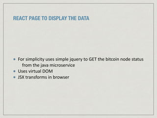 REACT PAGE TO DISPLAY THE DATA
For	
  simplicity	
  uses	
  simple	
  jquery	
  to	
  GET	
  the	
  bitcoin	
  node	
  status	
  
from	
  the	
  java	
  microservice	
  
Uses	
  virtual	
  DOM	
  
JSX	
  transforms	
  in	
  browser
 