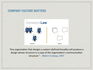 COMPANY CULTURE MATTERS
“Any	
  organiza:on	
  that	
  designs	
  a	
  system	
  (deﬁned	
  broadly)	
  will	
  produce	
  a	
  
design	
  whose	
  structure	
  is	
  a	
  copy	
  of	
  the	
  organiza:on's	
  communica:on	
  
structure.”	
  –	
  Melvin	
  Conway,	
  1967	
  
 