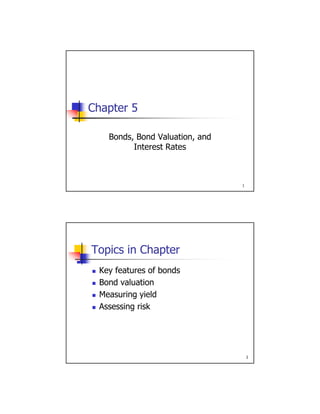 Chapter 5
Bonds, Bond Valuation, and
I t t R t
1
Interest Rates
Topics in Chapter
Key features of bonds Key features of bonds
 Bond valuation
 Measuring yield
 Assessing risk
2
 