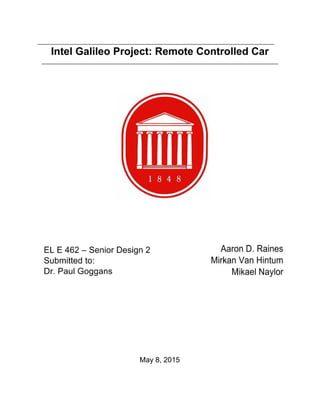 __________________________________________________________________________ 
Intel Galileo Project: Remote Controlled Car 
__________________________________________________________________________ 
 
 
 
 
 
 
 
 
 
 
 
 
 
 
 
 
 
 
 
 
 
 
 
 
 
 
 
 
 
May 8, 2015 
 
 