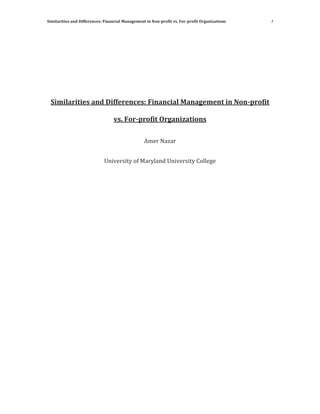 Similarities and Differences: Financial Management in Non-profit vs. For-profit Organizations 1
Similarities and Differences: Financial Management in Non-profit
vs. For-profit Organizations
Amer Nazar
University of Maryland University College
 