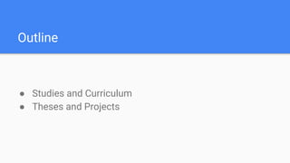 Outline
 Studies and Curriculum
 Theses and Projects
 