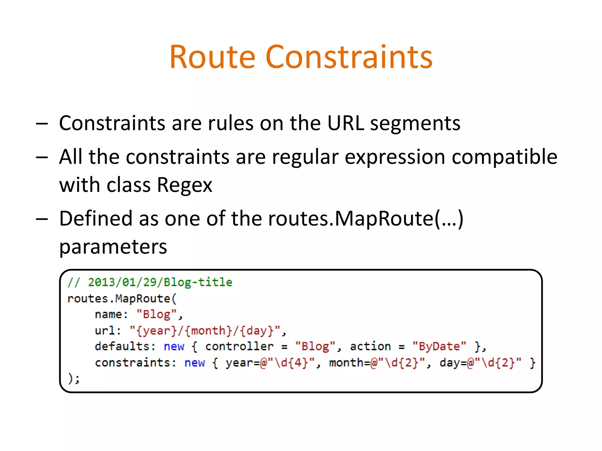 Route Constraints
– Constraints are rules on the URL segments
– All the constraints are regular expression compatible
with class Regex
– Defined as one of the routes.MapRoute(…)
parameters
 