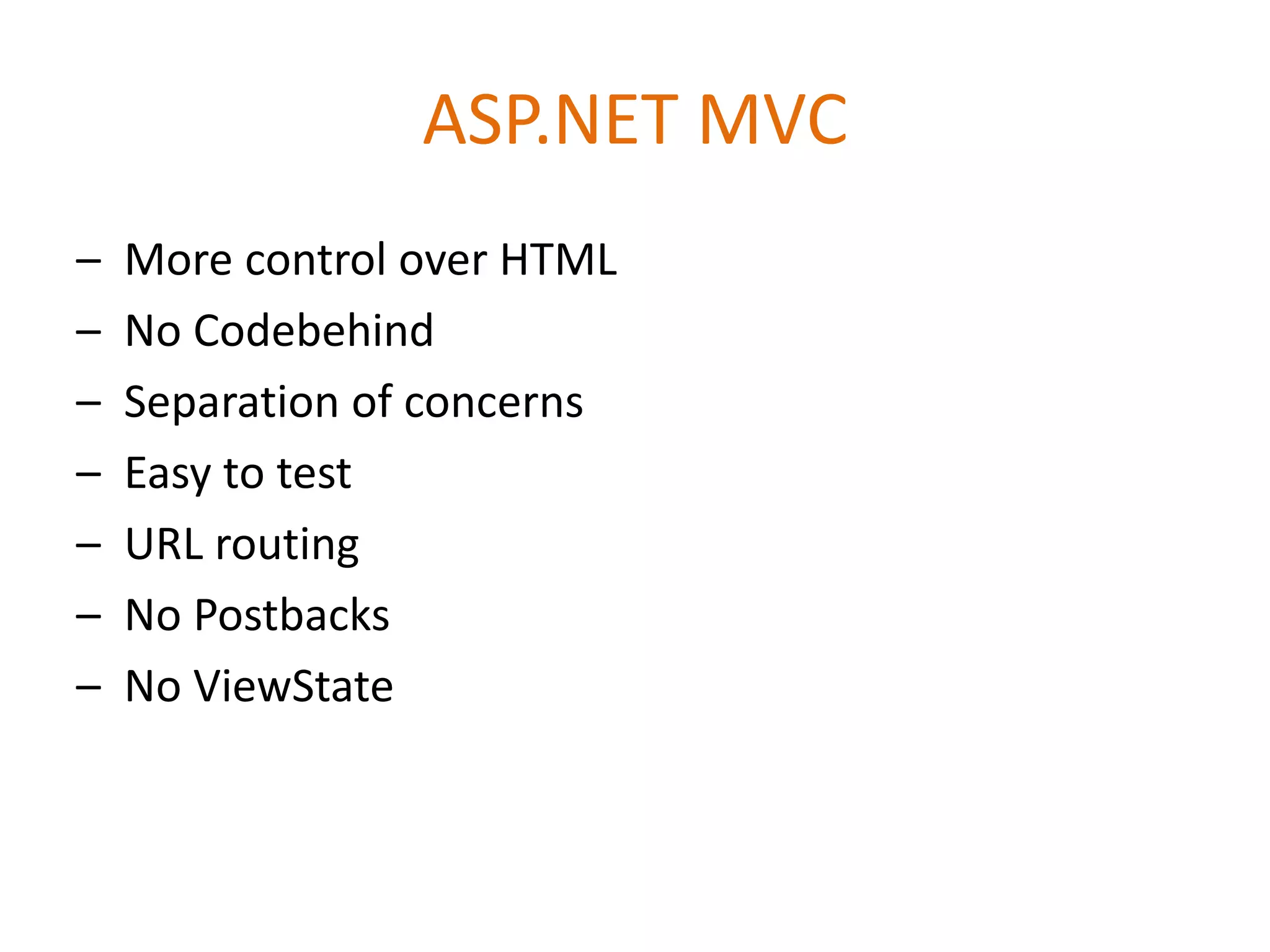ASP.NET MVC
– More control over HTML
– No Codebehind
– Separation of concerns
– Easy to test
– URL routing
– No Postbacks
– No ViewState
 