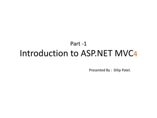Part -1
Introduction to ASP.NET MVC4
Presented By : Dilip Patel.
 