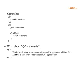 Cont...
– Comments
@*
A Razor Comment
*@
@{
//A C# comment
/* A Multi
line C# comment
*/
}
– What about "@" and emails?
<p>
This is the sign that separates email names from domains: @@<br />
And this is how smart Razor is: spam_me@gmail.com
</p>
 