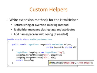 Custom Helpers
– Write extension methods for the HtmlHelper
• Return string or override ToString method
• TagBuilder manages closing tags and attributes
• Add namespace in web.config (if needed)
 