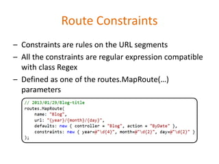 Route Constraints
– Constraints are rules on the URL segments
– All the constraints are regular expression compatible
with class Regex
– Defined as one of the routes.MapRoute(…)
parameters
 