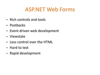 ASP.NET Web Forms
– Rich controls and tools
– Postbacks
– Event driven web development
– Viewstate
– Less control over the HTML
– Hard to test
– Rapid development
 