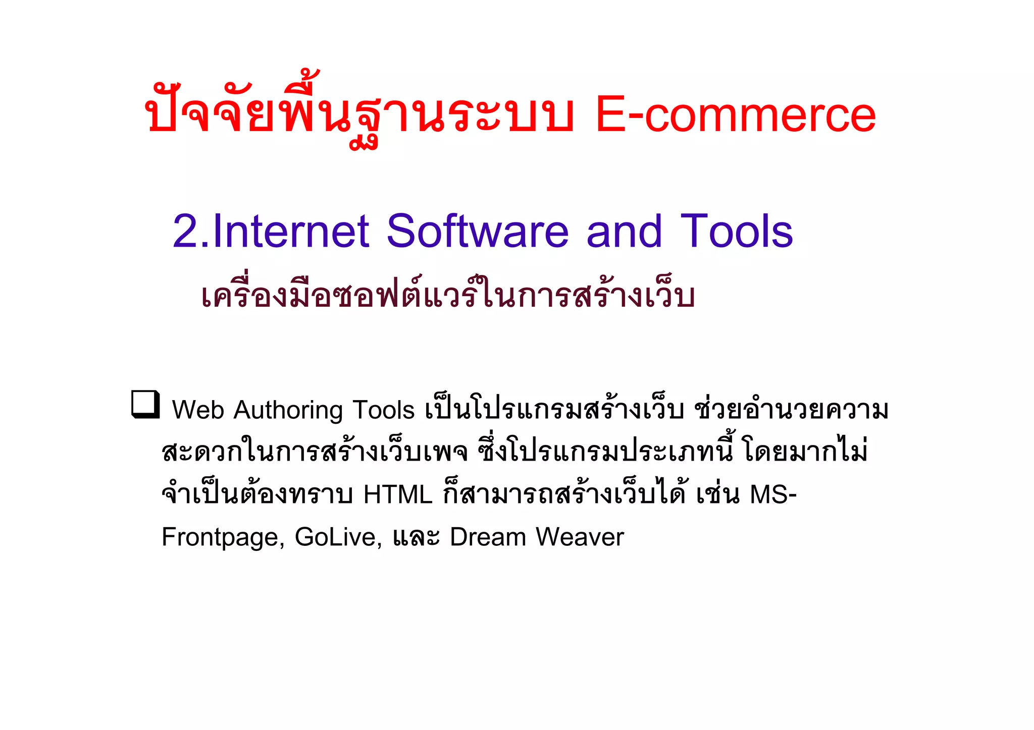 ปจจัยพื้นฐานระบบ E-commerce
 2.Internet Software and Tools
  เครื่องมือซอฟตแวรในการสรางเว็บ

 Web Authoring Tools เปนโปรแกรมสรางเว็บ ชวยอํานวยความ
สะดวกในการสรางเว็บเพจ ซึ่งโปรแกรมประเภทนี้ โดยมากไม
จําเปนตองทราบ HTML ก็สามารถสรางเว็บได เชน MS-
Frontpage, GoLive, และ Dream Weaver
 
