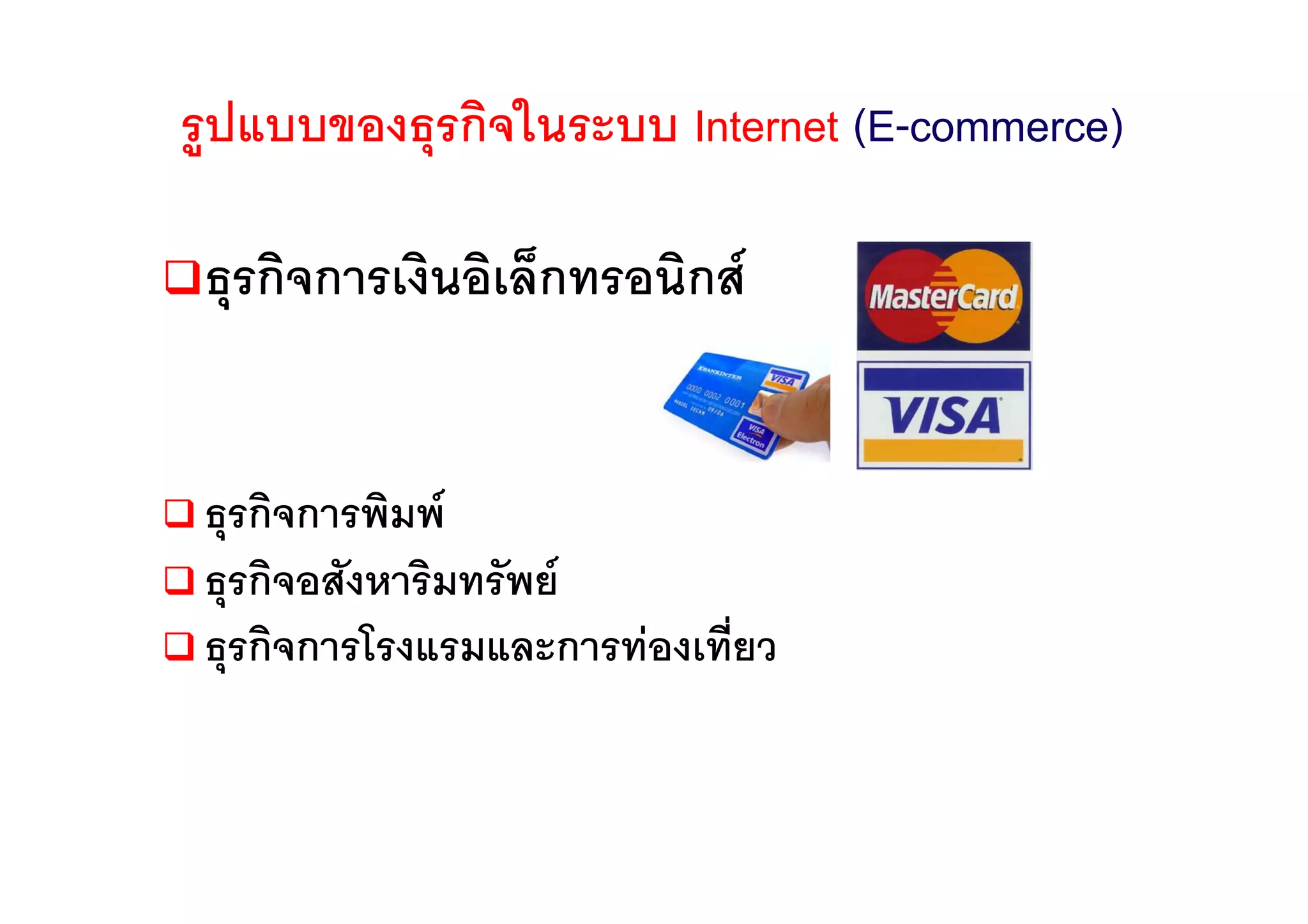 รูปแบบของธุรกิจในระบบ Internet (E-commerce)

 ธุรกิจการเงินอิเล็กทรอนิกส


 ธุรกิจการพิมพ
 ธุรกิจอสังหาริมทรัพย
 ธุรกิจการโรงแรมและการทองเที่ยว
 