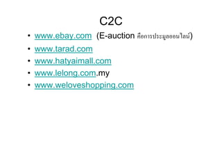 C2C
• www.ebay.com (E-auction คือการประมูลออนไลน)
•   www.tarad.com
•   www.hatyaimall.com
•   www.lelong.com.my
•   www.weloveshopping.com
 